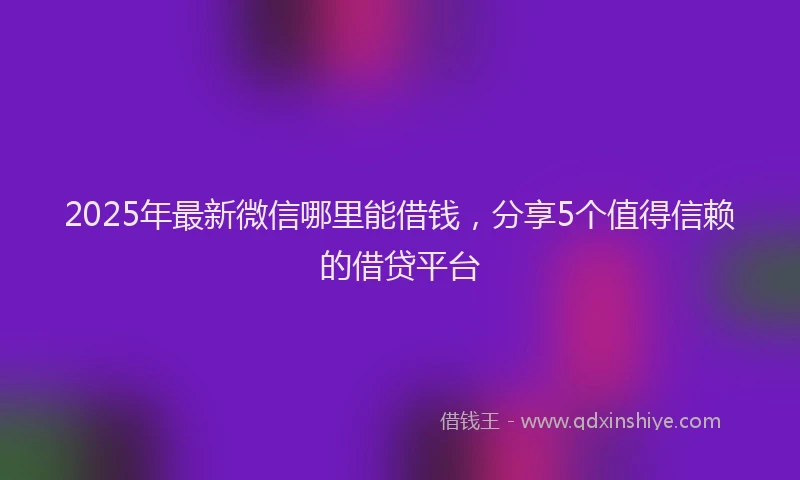 2025年最新微信哪里能借钱，分享5个值得信赖的借贷平台