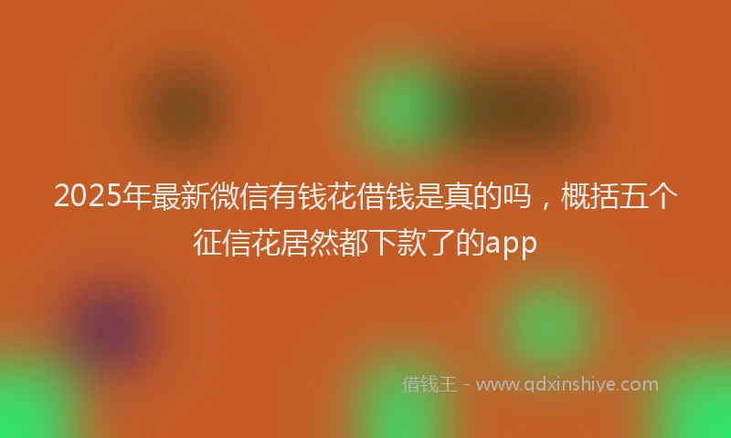 2025年最新微信有钱花借钱是真的吗，概括五个征信花居然都下款了的app