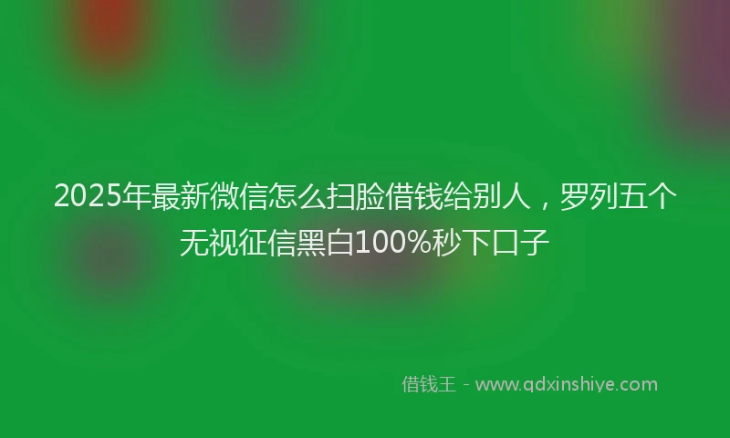 2025年最新微信怎么扫脸借钱给别人，罗列五个无视征信黑白100%秒下口子