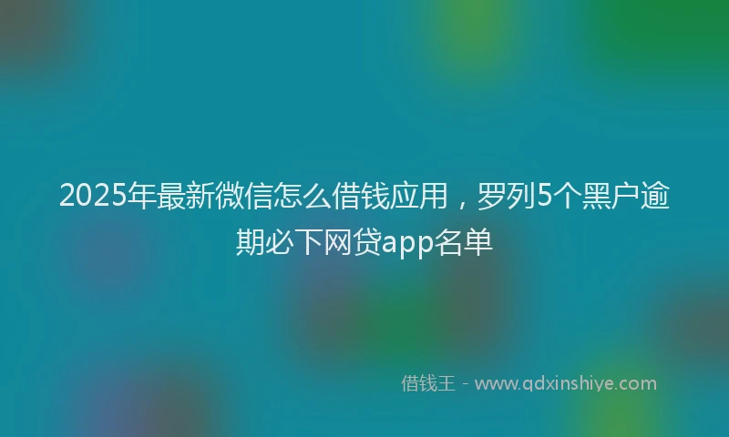 2025年最新微信怎么借钱应用，罗列5个黑户逾期必下网贷app名单