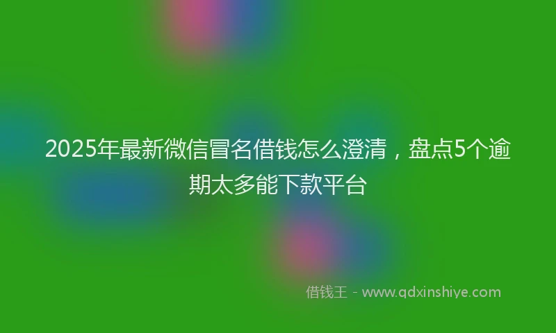 2025年最新微信冒名借钱怎么澄清，盘点5个逾期太多能下款平台