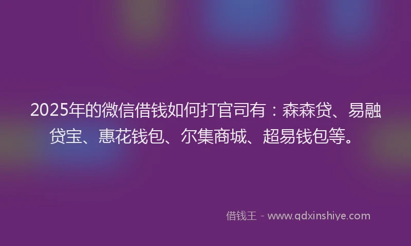2025年的微信借钱如何打官司有:森森贷、易融贷宝、惠花钱包、尔集商城、超易钱包等。