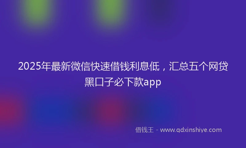 2025年最新微信快速借钱利息低，汇总五个网贷黑口子必下款app