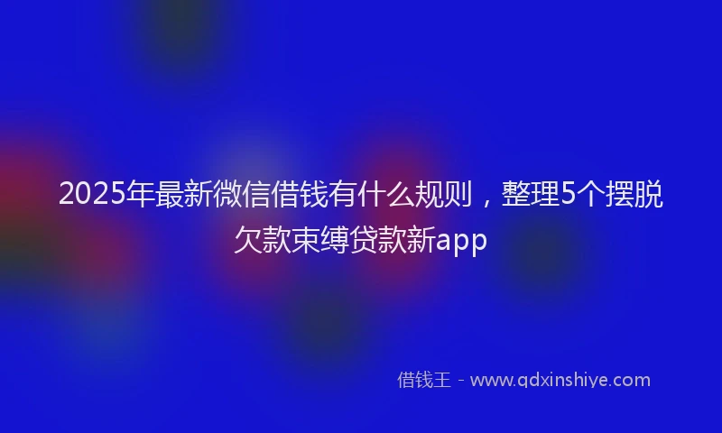 2025年最新微信借钱有什么规则，整理5个摆脱欠款束缚贷款新app