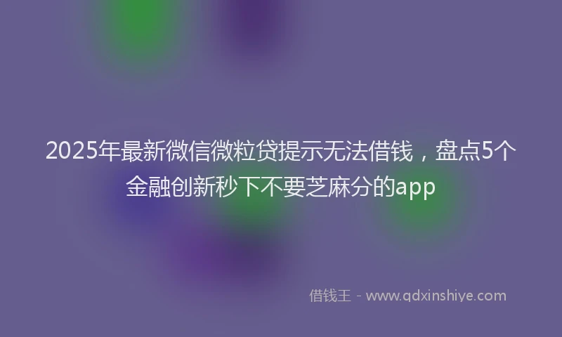 2025年最新微信微粒贷提示无法借钱，盘点5个金融创新秒下不要芝麻分的app