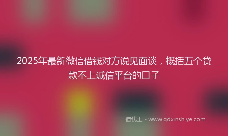 2025年最新微信借钱对方说见面谈，概括五个贷款不上诚信平台的口子