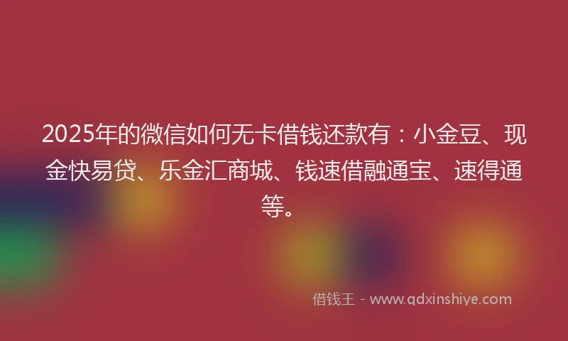 2025年的微信如何无卡借钱还款有：小金豆、现金快易贷、乐金汇商城、钱速借融通宝、速得通等。