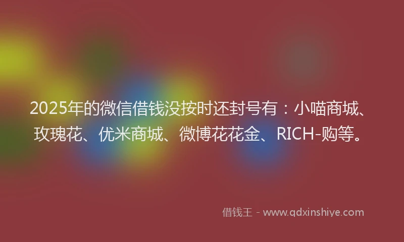 2025年的微信借钱没按时还封号有：小喵商城、玫瑰花、优米商城、微博花花金、RICH-购等。