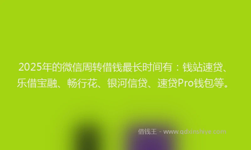 2025年的微信周转借钱最长时间有：钱站速贷、乐借宝融、畅行花、银河信贷、速贷Pro钱包等。