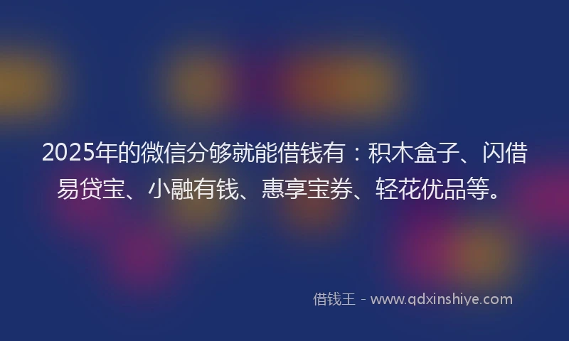 2025年的微信分够就能借钱有：积木盒子、闪借易贷宝、小融有钱、惠享宝券、轻花优品等。