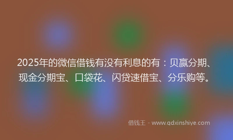 2025年的微信借钱有没有利息的有：贝赢分期、现金分期宝、口袋花、闪贷速借宝、分乐购等。