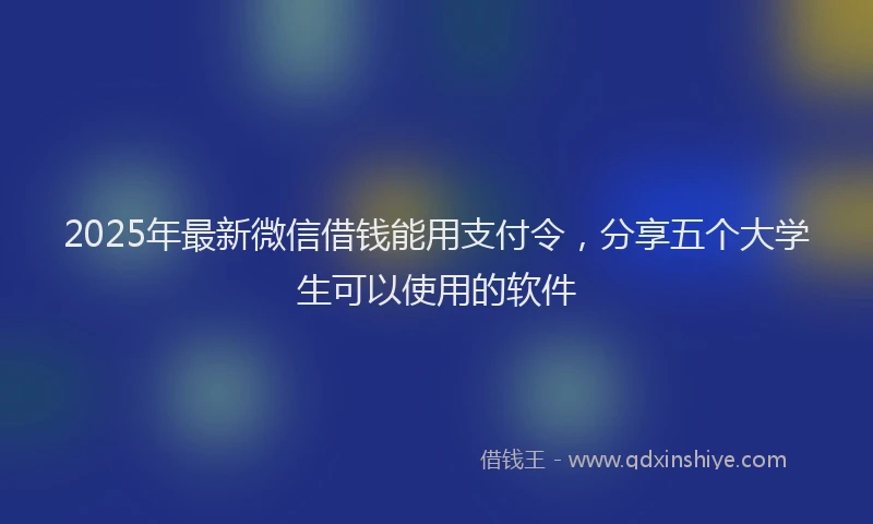2025年最新微信借钱能用支付令，分享五个大学生可以使用的软件