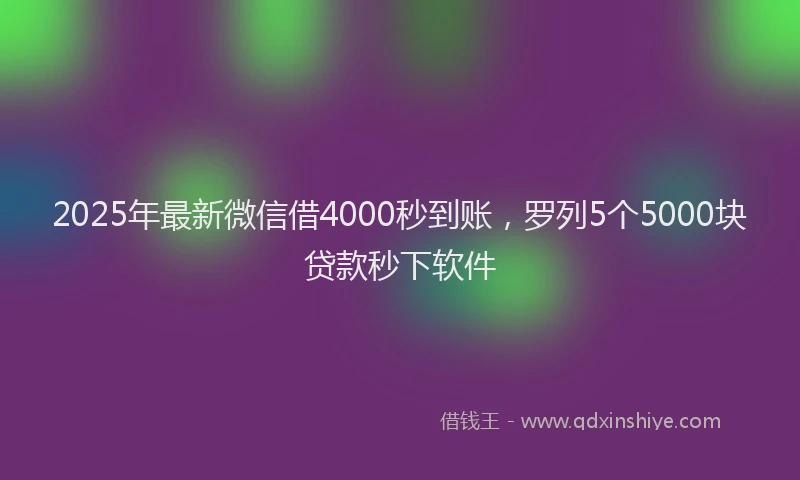 2025年最新微信借4000秒到账，罗列5个5000块贷款秒下软件