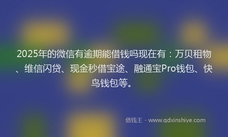 2025年的微信有逾期能借钱吗现在有：万贝租物、维信闪贷、现金秒借宝途、融通宝Pro钱包、快鸟钱包等。