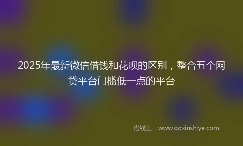 2025年最新微信借钱和花呗的区别，整合五个网贷平台门槛低一点的平台