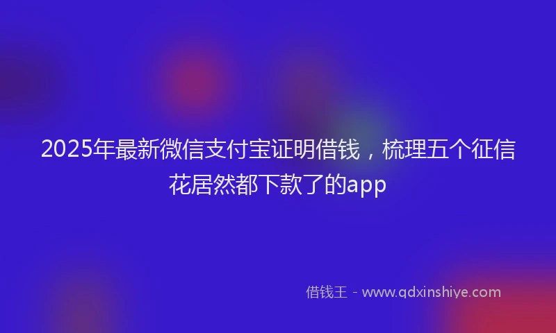 2025年最新微信支付宝证明借钱，梳理五个征信花居然都下款了的app