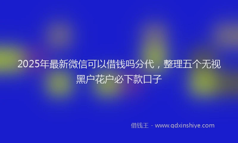 2025年最新微信可以借钱吗分代，整理五个无视黑户花户必下款口子
