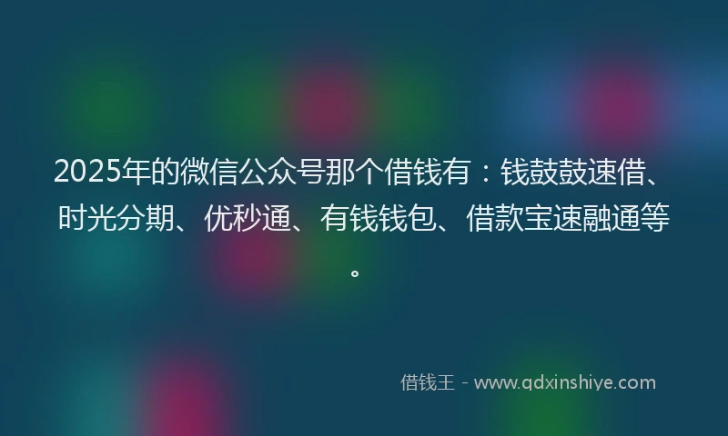 2025年的微信公众号那个借钱有：钱鼓鼓速借、时光分期、优秒通、有钱钱包、借款宝速融通等。