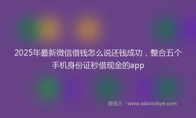 2025年最新微信借钱怎么说还钱成功，整合五个手机身份证秒借现金的app