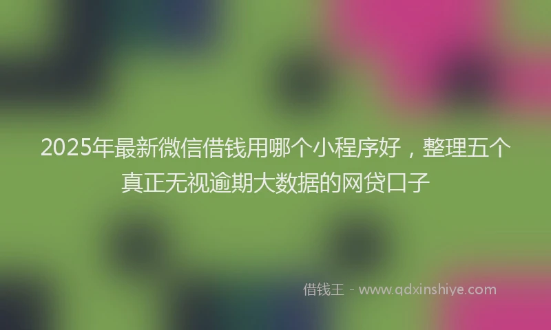 2025年最新微信借钱用哪个小程序好，整理五个真正无视逾期大数据的网贷口子