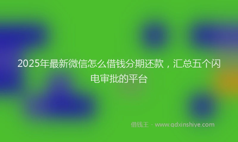 2025年最新微信怎么借钱分期还款，汇总五个闪电审批的平台