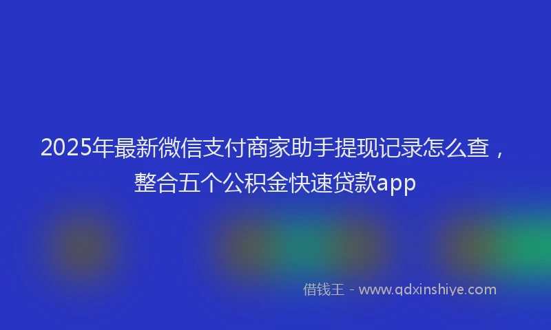 2025年最新微信支付商家助手提现记录怎么查，整合五个公积金快速贷款app