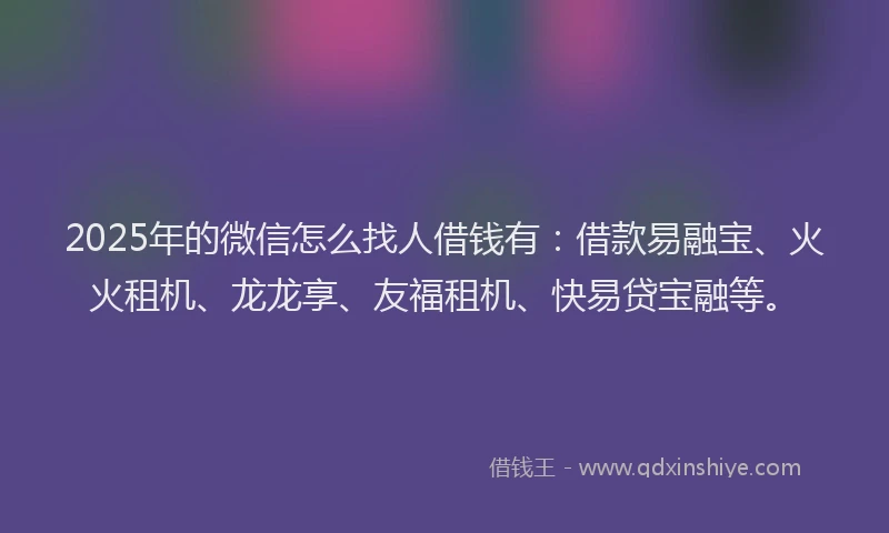 2025年的微信怎么找人借钱有：借款易融宝、火火租机、龙龙享、友福租机、快易贷宝融等。