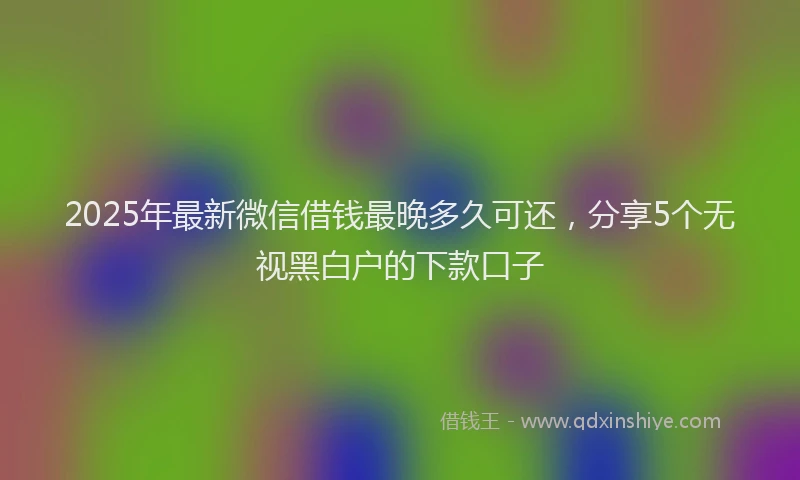 2025年最新微信借钱最晚多久可还，分享5个无视黑白户的下款口子
