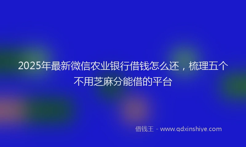 2025年最新微信农业银行借钱怎么还，梳理五个不用芝麻分能借的平台