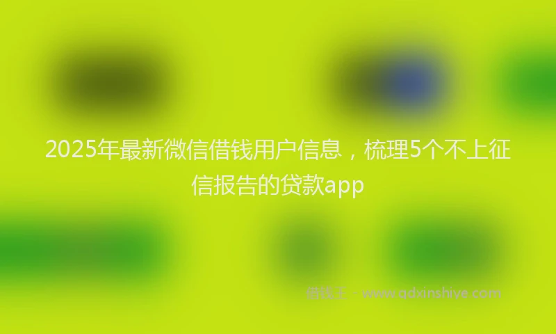 2025年最新微信借钱用户信息，梳理5个不上征信报告的贷款app