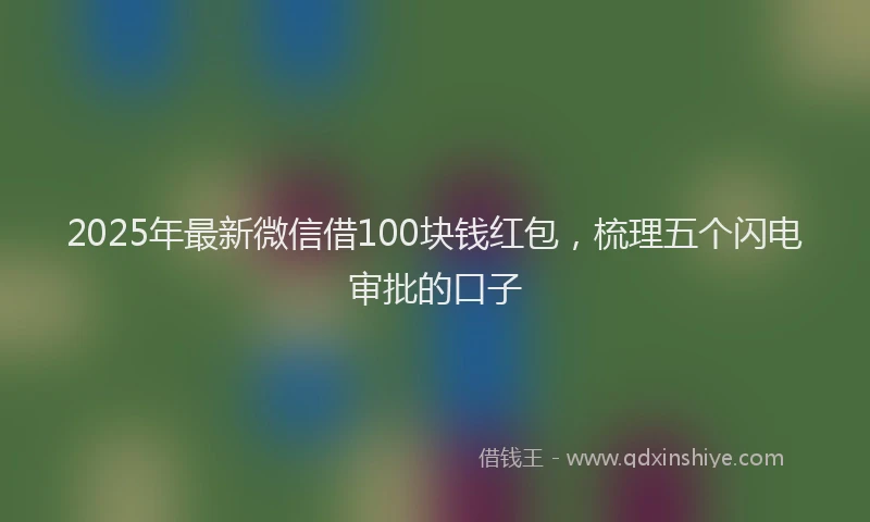 2025年最新微信借100块钱红包，梳理五个闪电审批的口子