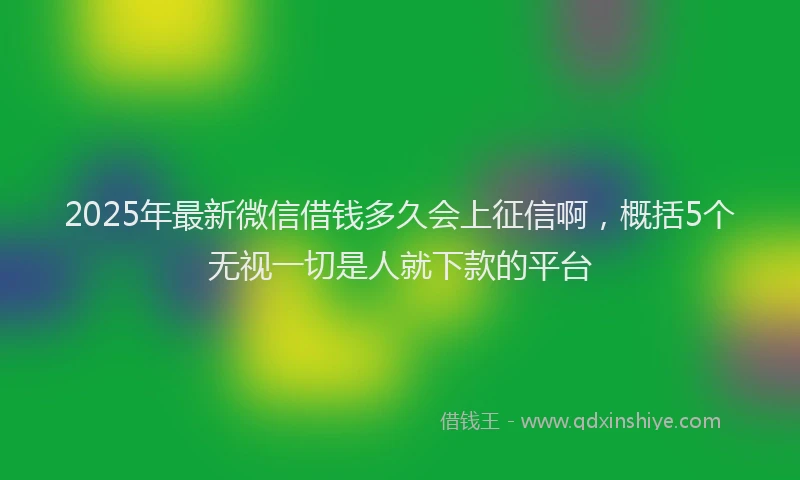 2025年最新微信借钱多久会上征信啊，概括5个无视一切是人就下款的平台