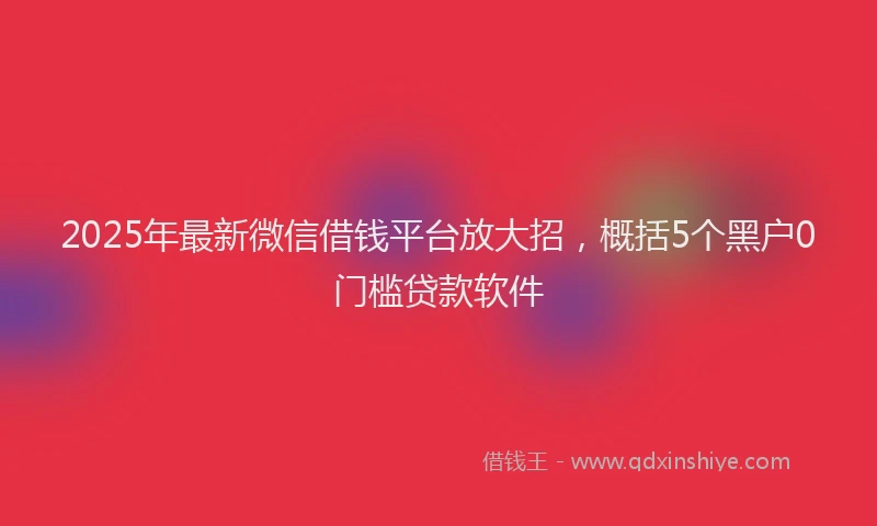 2025年最新微信借钱平台放大招，概括5个黑户0门槛贷款软件