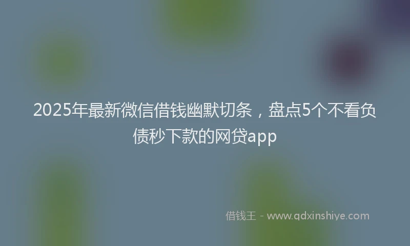 2025年最新微信借钱幽默切条，盘点5个不看负债秒下款的网贷app