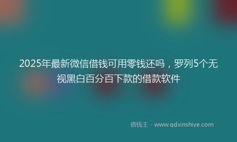 2025年最新微信借钱可用零钱还吗，罗列5个无视黑白百分百下款的借款软件