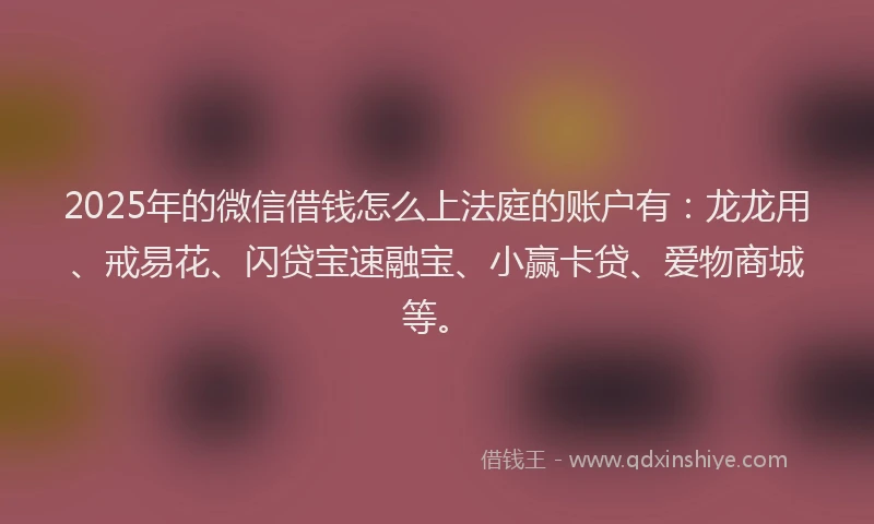 2025年的微信借钱怎么上法庭的账户有：龙龙用、戒易花、闪贷宝速融宝、小赢卡贷、爱物商城等。