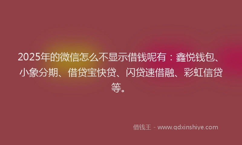 2025年的微信怎么不显示借钱呢有：鑫悦钱包、小象分期、借贷宝快贷、闪贷速借融、彩虹信贷等。
