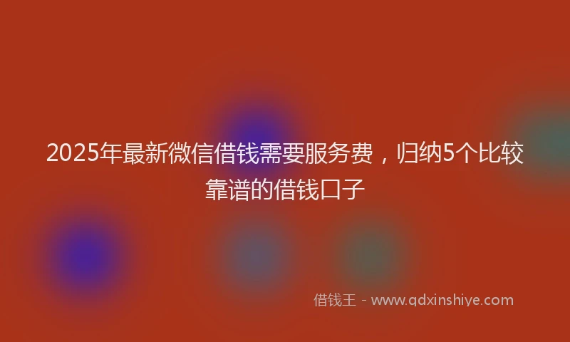 2025年最新微信借钱需要服务费，归纳5个比较靠谱的借钱口子
