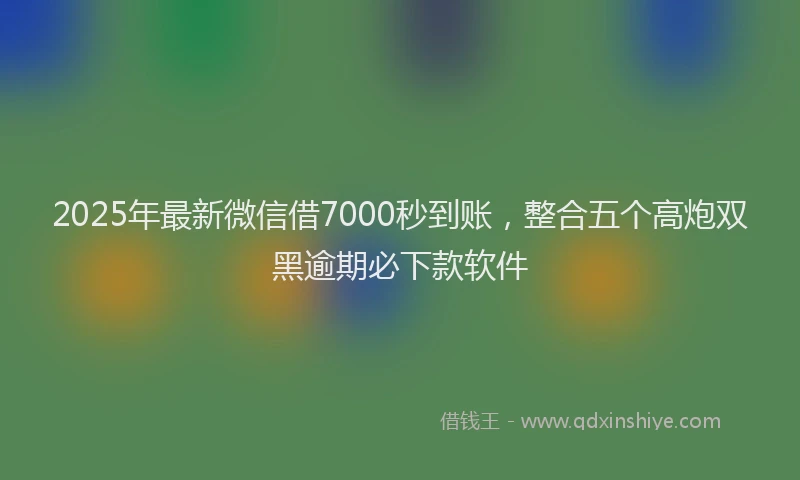 2025年最新微信借7000秒到账，整合五个高炮双黑逾期必下款软件