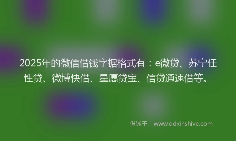 2025年的微信借钱字据格式有：e微贷、苏宁任性贷、微博快借、星愿贷宝、信贷通速借等。