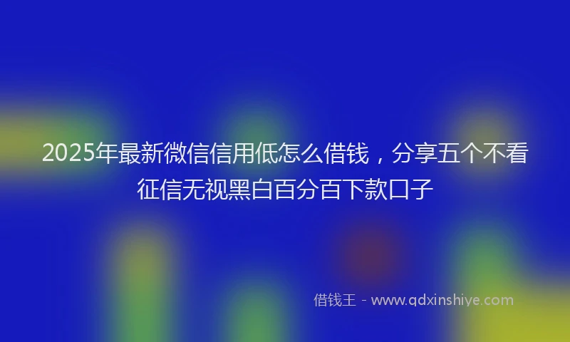 2025年最新微信信用低怎么借钱，分享五个不看征信无视黑白百分百下款口子