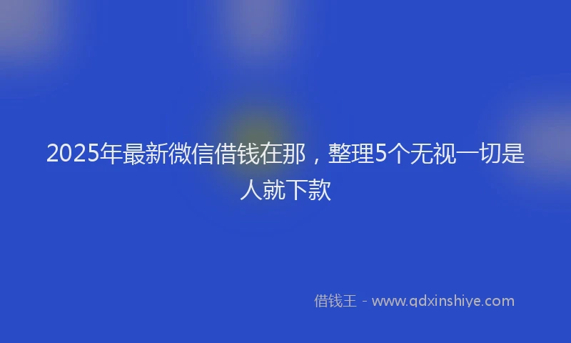 2025年最新微信借钱在那，整理5个无视一切是人就下款