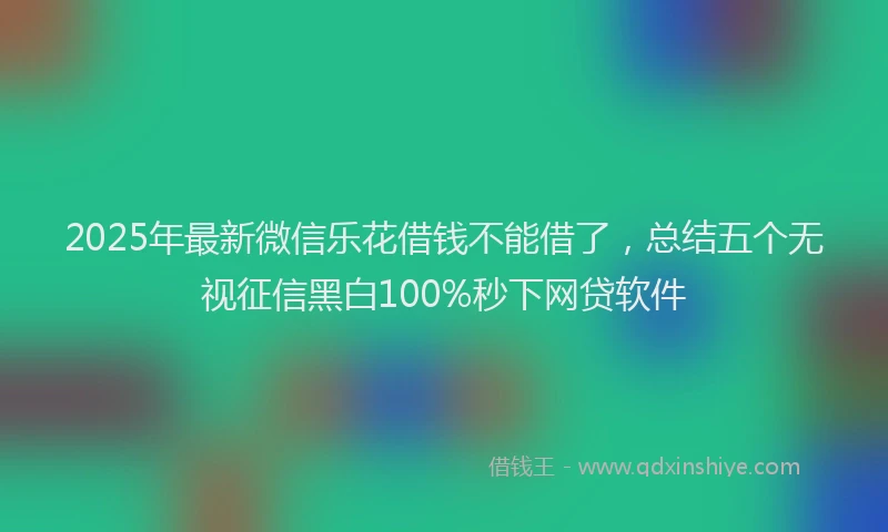 2025年最新微信乐花借钱不能借了，总结五个无视征信黑白100%秒下网贷软件