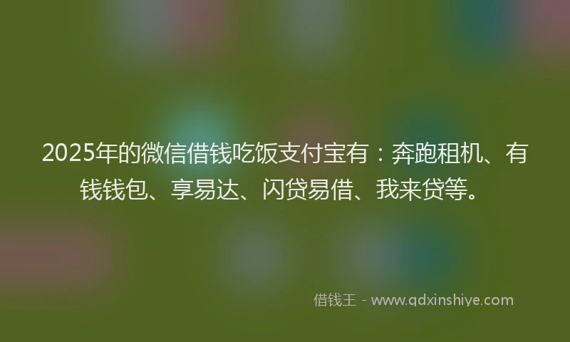 2025年的微信借钱吃饭支付宝有：奔跑租机、有钱钱包、享易达、闪贷易借、我来贷等。