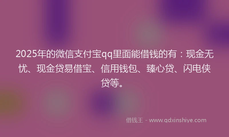 2025年的微信支付宝qq里面能借钱的有：现金无忧、现金贷易借宝、信用钱包、臻心贷、闪电侠贷等。