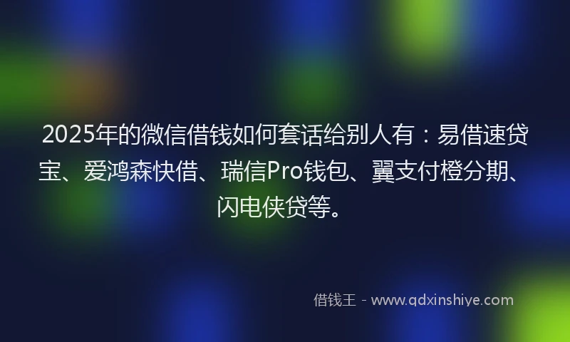 2025年的微信借钱如何套话给别人有：易借速贷宝、爱鸿森快借、瑞信Pro钱包、翼支付橙分期、闪电侠贷等。