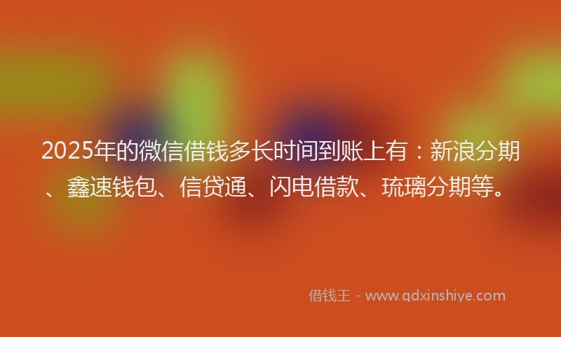 2025年的微信借钱多长时间到账上有：新浪分期、鑫速钱包、信贷通、闪电借款、琉璃分期等。