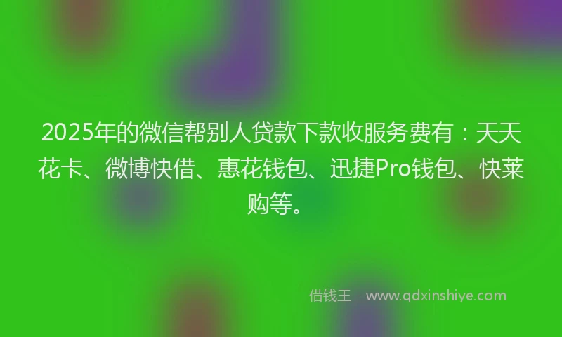 2025年的微信帮别人贷款下款收服务费有：天天花卡、微博快借、惠花钱包、迅捷Pro钱包、快莱购等。