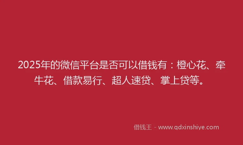 2025年的微信平台是否可以借钱有：橙心花、牵牛花、借款易行、超人速贷、掌上贷等。
