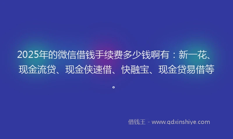 2025年的微信借钱手续费多少钱啊有：新一花、现金流贷、现金侠速借、快融宝、现金贷易借等。